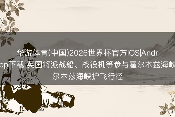 华游体育(中国)2026世界杯官方IOS|Android手机app下载 英国将派战船、战役机等参与霍尔木兹海峡护飞行径