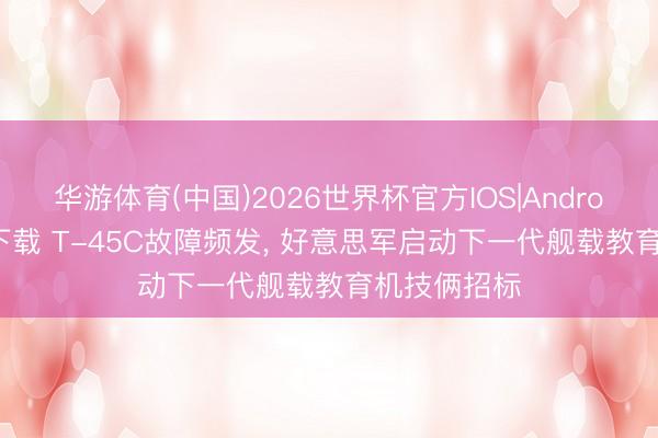 华游体育(中国)2026世界杯官方IOS|Android手机app下载 T-45C故障频发， 好意思军启动下一代舰载教育机技俩招标