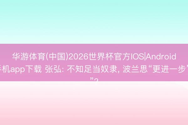 华游体育(中国)2026世界杯官方IOS|Android手机app下载 张弘: 不知足当奴隶， 波兰思“更进一步”?