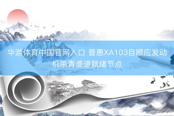 华游体育中国官网入口 普惠XA103自顺应发动机杀青要道就绪节点