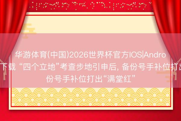 华游体育(中国)2026世界杯官方IOS|Android手机app下载 “四个立地”考查步地引申后， 备份号手补位打出“满堂红”