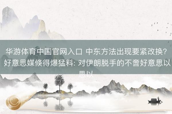 华游体育中国官网入口 中东方法出现要紧改换? 好意思媒倏得爆猛料: 对伊朗脱手的不啻好意思以