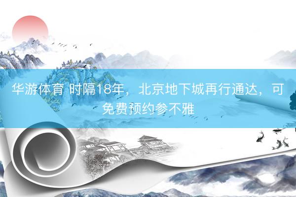 华游体育 时隔18年，北京地下城再行通达，可免费预约参不雅