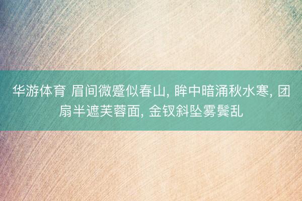 华游体育 眉间微蹙似春山， 眸中暗涌秋水寒， 团扇半遮芙蓉面， 金钗斜坠雾鬓乱