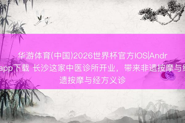 华游体育(中国)2026世界杯官方IOS|Android手机app下载 长沙这家中医诊所开业，带来非遗按摩与经方义诊