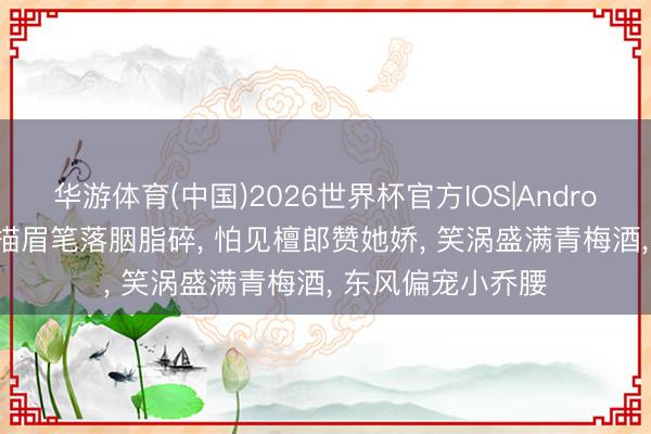 华游体育(中国)2026世界杯官方IOS|Android手机app下载 描眉笔落胭脂碎， 怕见檀郎赞她娇， 笑涡盛满青梅酒， 东风偏宠小乔腰