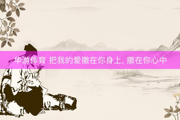 华游体育 把我的爱撒在你身上， 撒在你心中