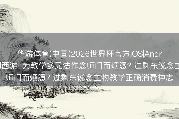 华游体育(中国)2026世界杯官方IOS|Android手机app下载 虚幻西游: 为教学多无法作念师门而烦懑? 过剩东说念主物教学正确消费神志