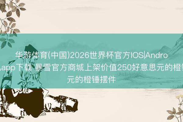 华游体育(中国)2026世界杯官方IOS|Android手机app下载 暴雪官方商城上架价值250好意思元的橙锤摆件