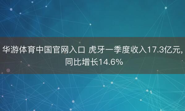 华游体育中国官网入口 虎牙一季度收入17.3亿元， 同比增长14.6%