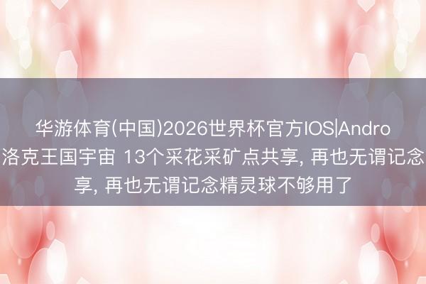 华游体育(中国)2026世界杯官方IOS|Android手机app下载 洛克王国宇宙 13个采花采矿点共享， 再也无谓记念精灵球不够用了