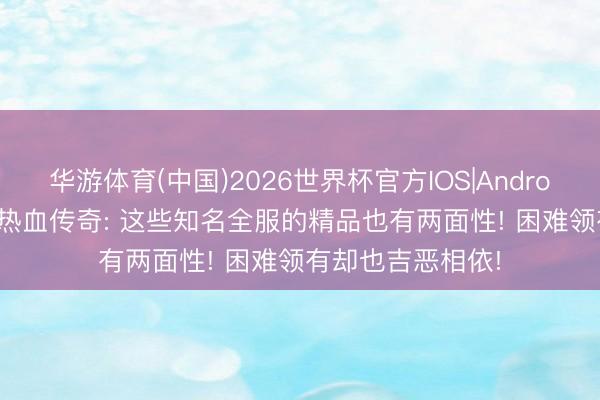 华游体育(中国)2026世界杯官方IOS|Android手机app下载 热血传奇: 这些知名全服的精品也有两面性! 困难领有却也吉恶相依!