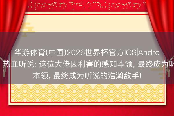 华游体育(中国)2026世界杯官方IOS|Android手机app下载 热血听说: 这位大佬因利害的感知本领， 最终成为听说的浩瀚敌手!