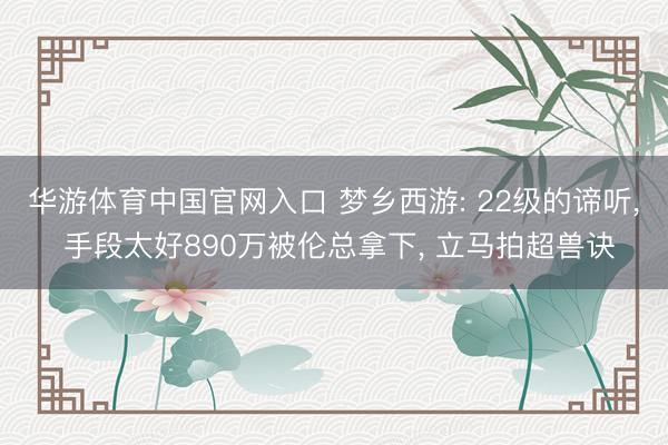 华游体育中国官网入口 梦乡西游: 22级的谛听， 手段太好890万被伦总拿下， 立马拍超兽诀