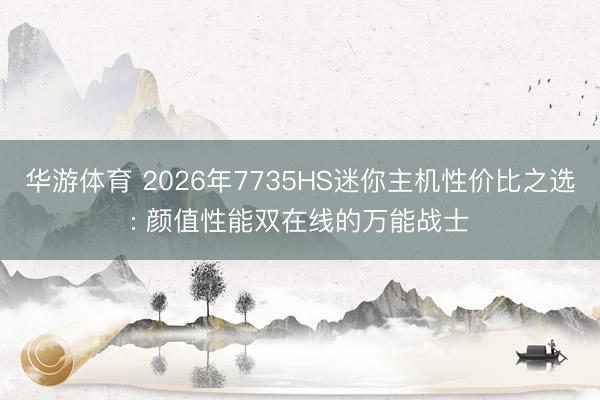 华游体育 2026年7735HS迷你主机性价比之选: 颜值性能双在线的万能战士