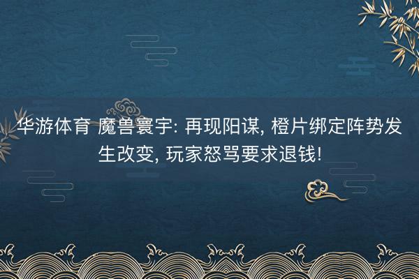 华游体育 魔兽寰宇: 再现阳谋， 橙片绑定阵势发生改变， 玩家怒骂要求退钱!