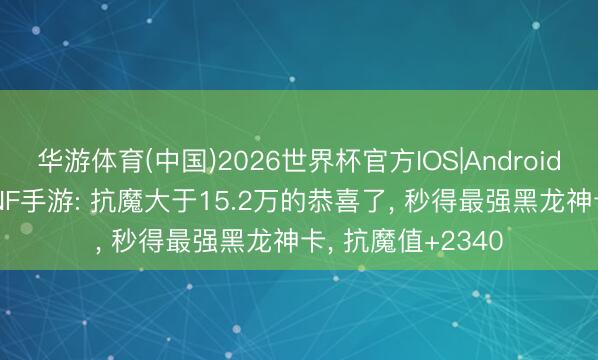 华游体育(中国)2026世界杯官方IOS|Android手机app下载 DNF手游: 抗魔大于15.2万的恭喜了， 秒得最强黑龙神卡， 抗魔值+2340