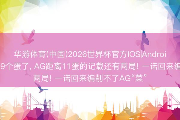 华游体育(中国)2026世界杯官方IOS|Android手机app下载 9个蛋了， AG距离11蛋的记载还有两局! 一诺回来编削不了AG“菜”