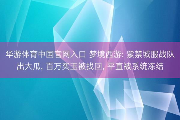 华游体育中国官网入口 梦境西游: 紫禁城服战队出大瓜， 百万买玉被找回， 平直被系统冻结