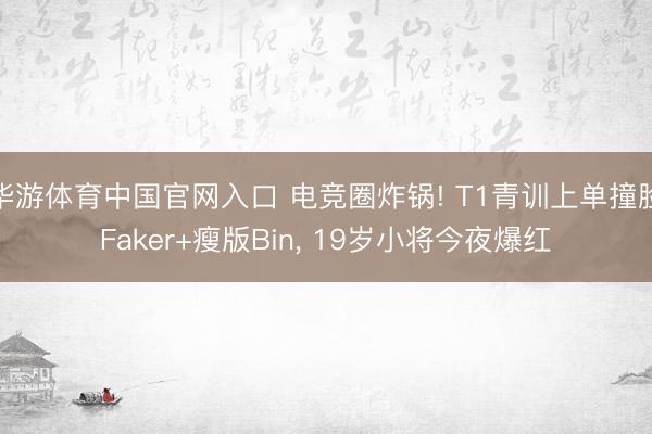 华游体育中国官网入口 电竞圈炸锅! T1青训上单撞脸Faker+瘦版Bin， 19岁小将今夜爆红