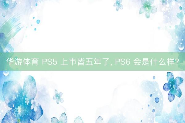 华游体育 PS5 上市皆五年了， PS6 会是什么样?
