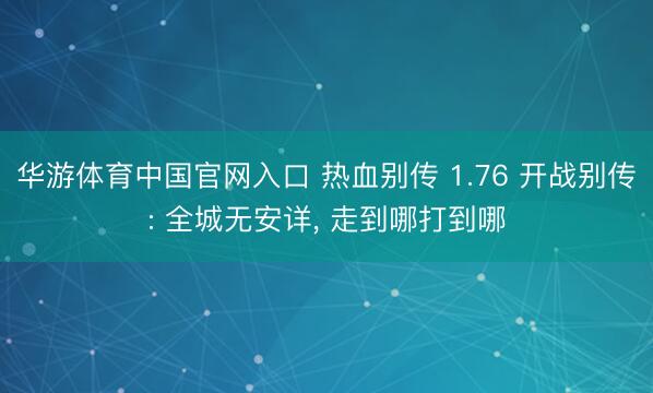 华游体育中国官网入口 热血别传 1.76 开战别传: 全城无安详， 走到哪打到哪