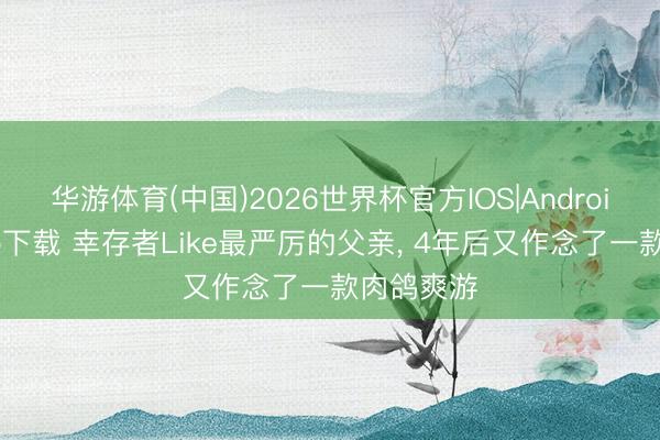 华游体育(中国)2026世界杯官方IOS|Android手机app下载 幸存者Like最严厉的父亲， 4年后又作念了一款肉鸽爽游