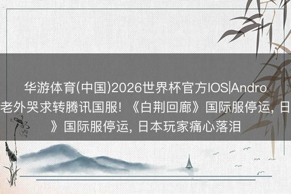 华游体育(中国)2026世界杯官方IOS|Android手机app下载 老外哭求转腾讯国服! 《白荆回廊》国际服停运， 日本玩家痛心落泪