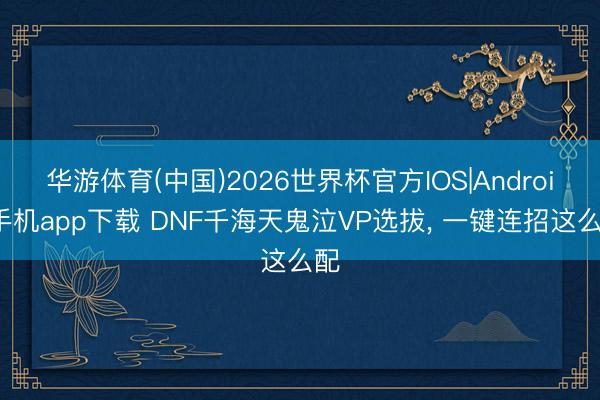 华游体育(中国)2026世界杯官方IOS|Android手机app下载 DNF千海天鬼泣VP选拔， 一键连招这么配