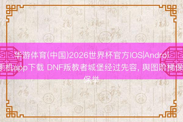 华游体育(中国)2026世界杯官方IOS|Android手机app下载 DNF叛教者城堡经过先容， 舆图阶梯保举