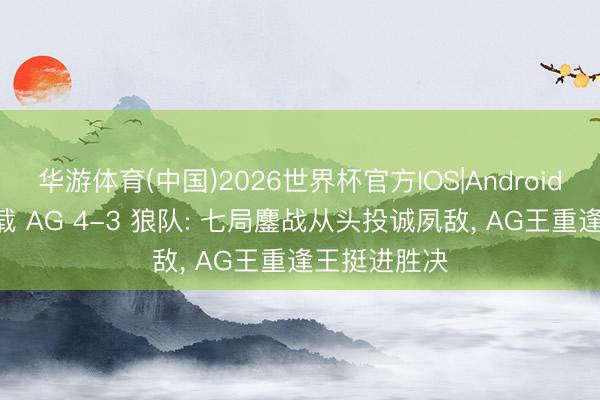 华游体育(中国)2026世界杯官方IOS|Android手机app下载 AG 4-3 狼队: 七局鏖战从头投诚夙敌， AG王重逢王挺进胜决