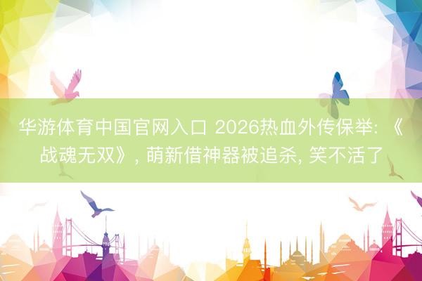 华游体育中国官网入口 2026热血外传保举: 《战魂无双》， 萌新借神器被追杀， 笑不活了