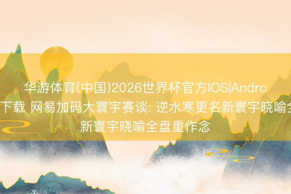 华游体育(中国)2026世界杯官方IOS|Android手机app下载 网易加码大寰宇赛谈: 逆水寒更名新寰宇晓喻全盘重作念