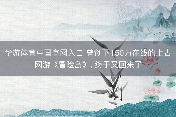 华游体育中国官网入口 曾创下150万在线的上古网游《冒险岛》， 终于又回来了