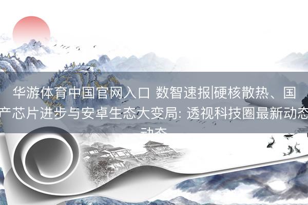 华游体育中国官网入口 数智速报|硬核散热、国产芯片进步与安卓生态大变局: 透视科技圈最新动态