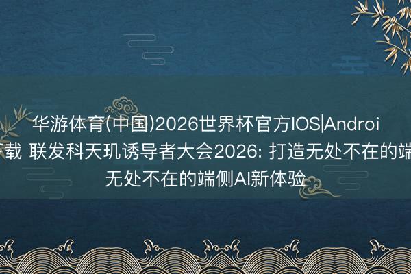 华游体育(中国)2026世界杯官方IOS|Android手机app下载 联发科天玑诱导者大会2026: 打造无处不在的端侧AI新体验