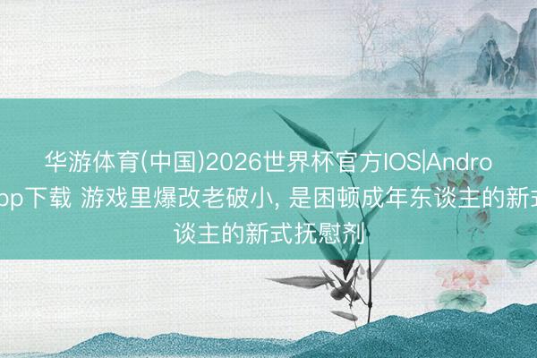 华游体育(中国)2026世界杯官方IOS|Android手机app下载 游戏里爆改老破小， 是困顿成年东谈主的新式抚慰剂