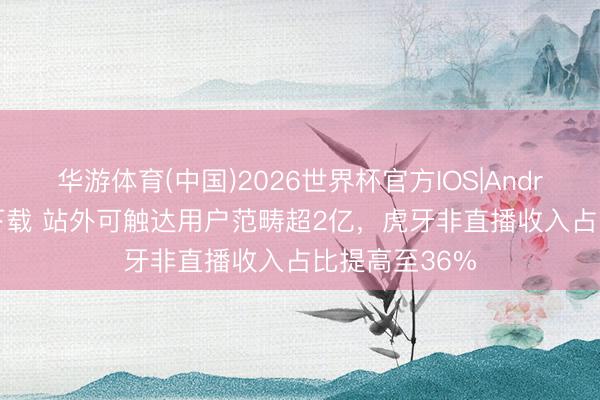 华游体育(中国)2026世界杯官方IOS|Android手机app下载 站外可触达用户范畴超2亿，虎牙非直播收入占比提高至36%