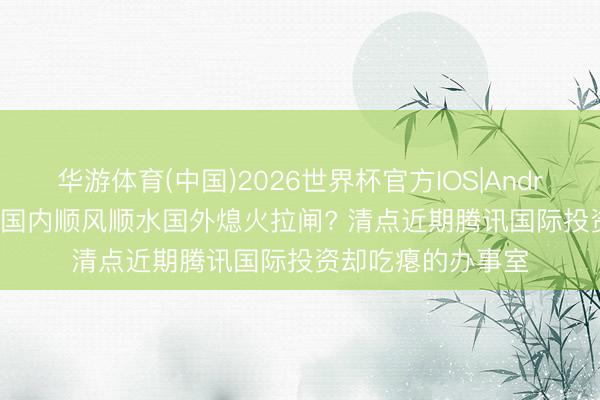 华游体育(中国)2026世界杯官方IOS|Android手机app下载 国内顺风顺水国外熄火拉闸? 清点近期腾讯国际投资却吃瘪的办事室