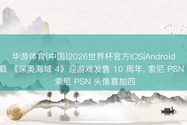 华游体育(中国)2026世界杯官方IOS|Android手机app下载 《深奥海域 4》迎游戏发售 10 周年， 索尼 PSN 头像喜加四
