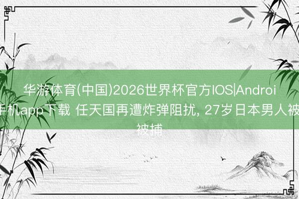 华游体育(中国)2026世界杯官方IOS|Android手机app下载 任天国再遭炸弹阻扰， 27岁日本男人被捕