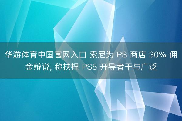 华游体育中国官网入口 索尼为 PS 商店 30% 佣金辩说， 称扶捏 PS5 开导者干与广泛