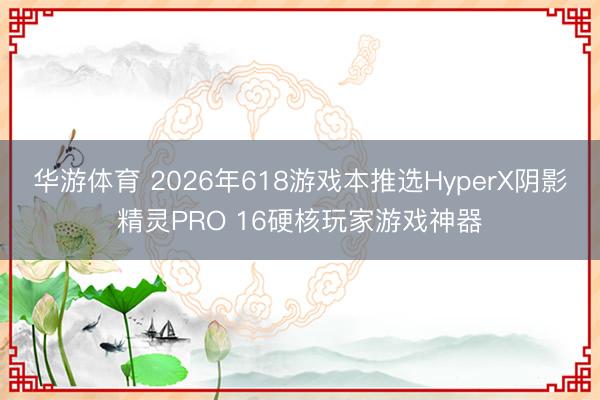 华游体育 2026年618游戏本推选HyperX阴影精灵PRO 16硬核玩家游戏神器