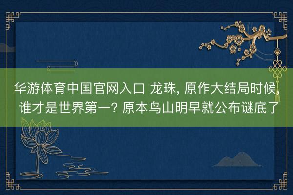 华游体育中国官网入口 龙珠， 原作大结局时候， 谁才是世界第一? 原本鸟山明早就公布谜底了