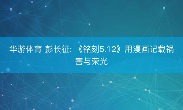 华游体育 彭长征: 《铭刻5.12》用漫画记载祸害与荣光