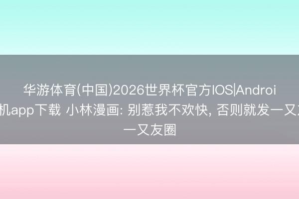 华游体育(中国)2026世界杯官方IOS|Android手机app下载 小林漫画: 别惹我不欢快， 否则就发一又友圈