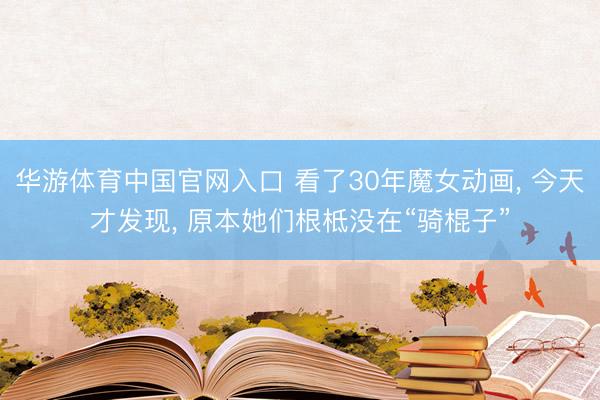 华游体育中国官网入口 看了30年魔女动画， 今天才发现， 原本她们根柢没在“骑棍子”