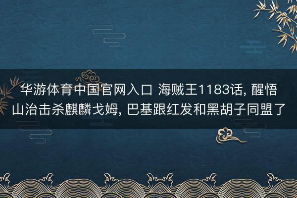 华游体育中国官网入口 海贼王1183话， 醒悟山治击杀麒麟戈姆， 巴基跟红发和黑胡子同盟了