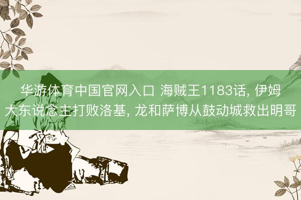 华游体育中国官网入口 海贼王1183话， 伊姆大东说念主打败洛基， 龙和萨博从鼓动城救出明哥