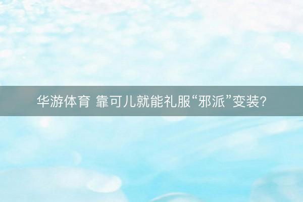 华游体育 靠可儿就能礼服“邪派”变装?